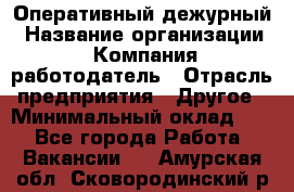 Оперативный дежурный › Название организации ­ Компания-работодатель › Отрасль предприятия ­ Другое › Минимальный оклад ­ 1 - Все города Работа » Вакансии   . Амурская обл.,Сковородинский р-н